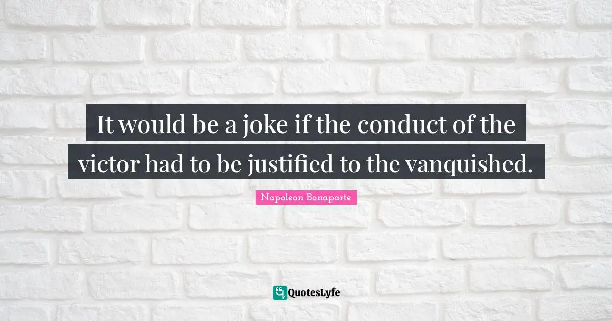 It would be a joke if the conduct of the victor had to be justified to the vanquished.