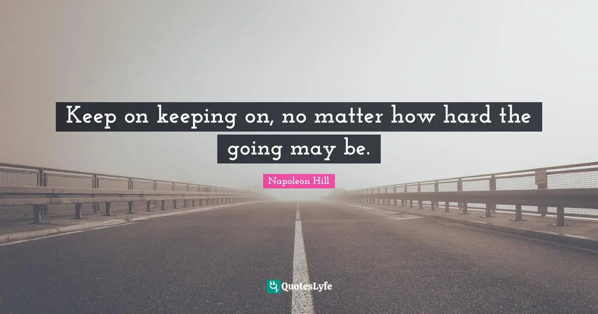 Keep on keeping on, no matter how hard the going may be.