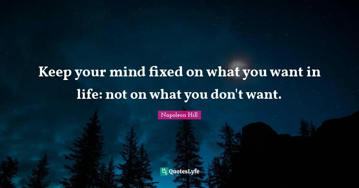 Napoleon Hill Quotes: Keep your mind fixed on what you want in life: not on what you don't want.