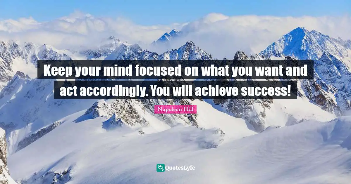 Keep your mind focused on what you want and act accordingly. You will achieve success!