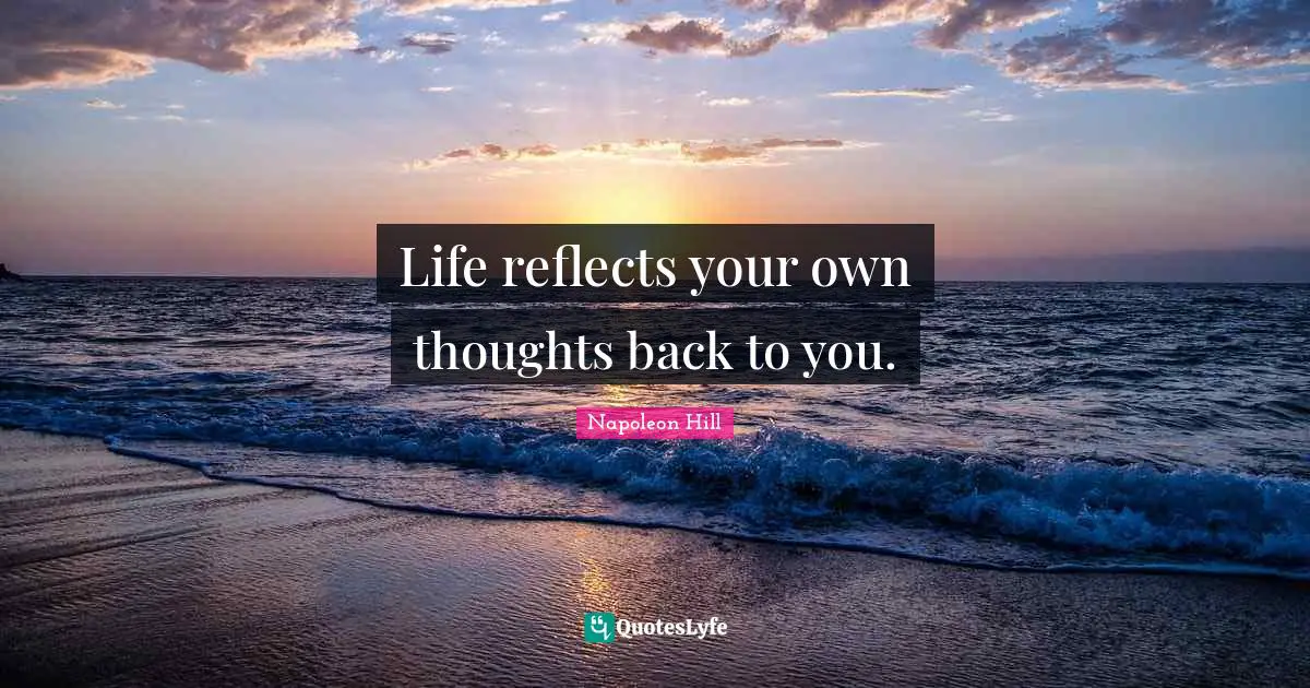 Napoleon Hill Quotes: "Life reflects your own thoughts back to you."