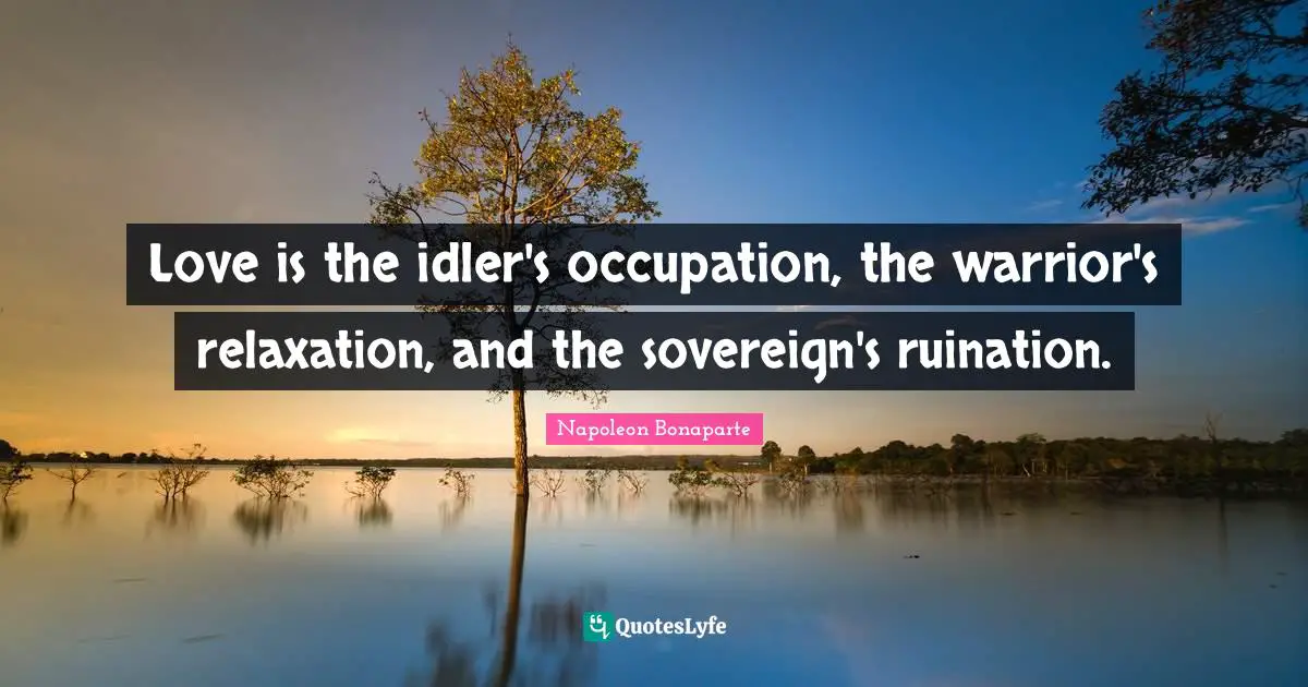 Love is the idler's occupation, the warrior's relaxation, and the sovereign's ruination.