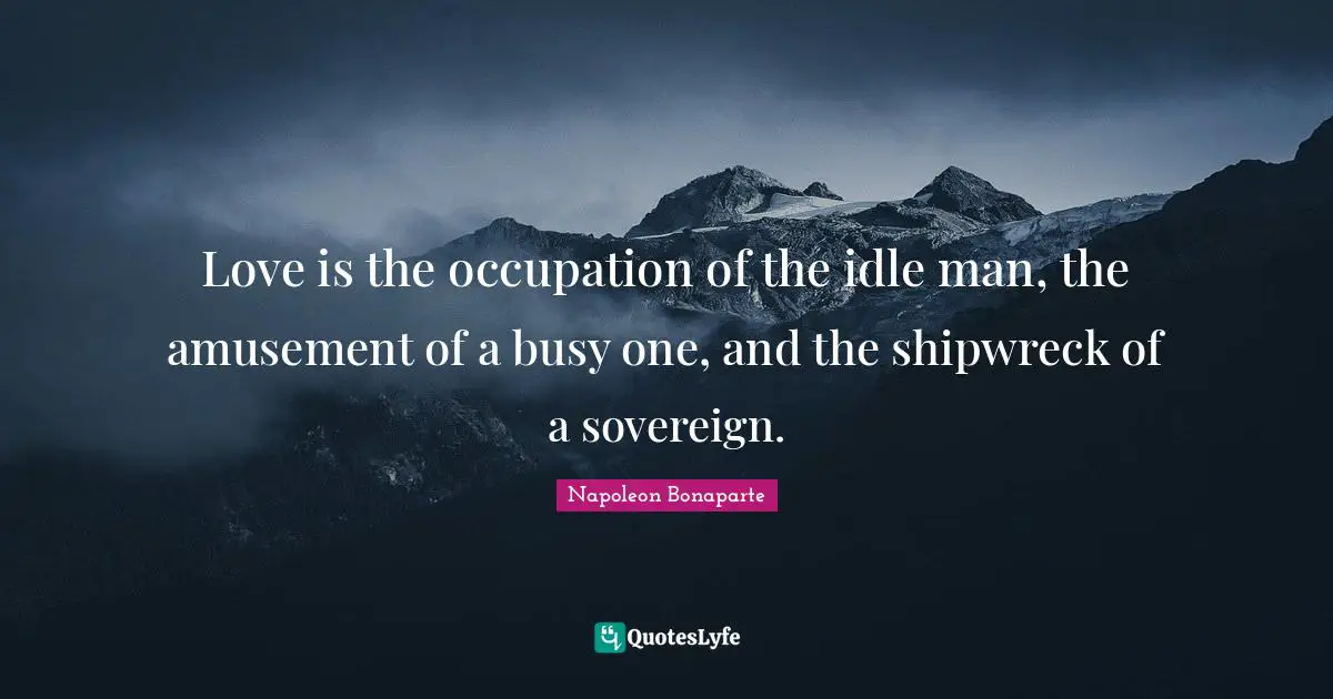 Love is the occupation of the idle man, the amusement of a busy one, and the shipwreck of a sovereign.