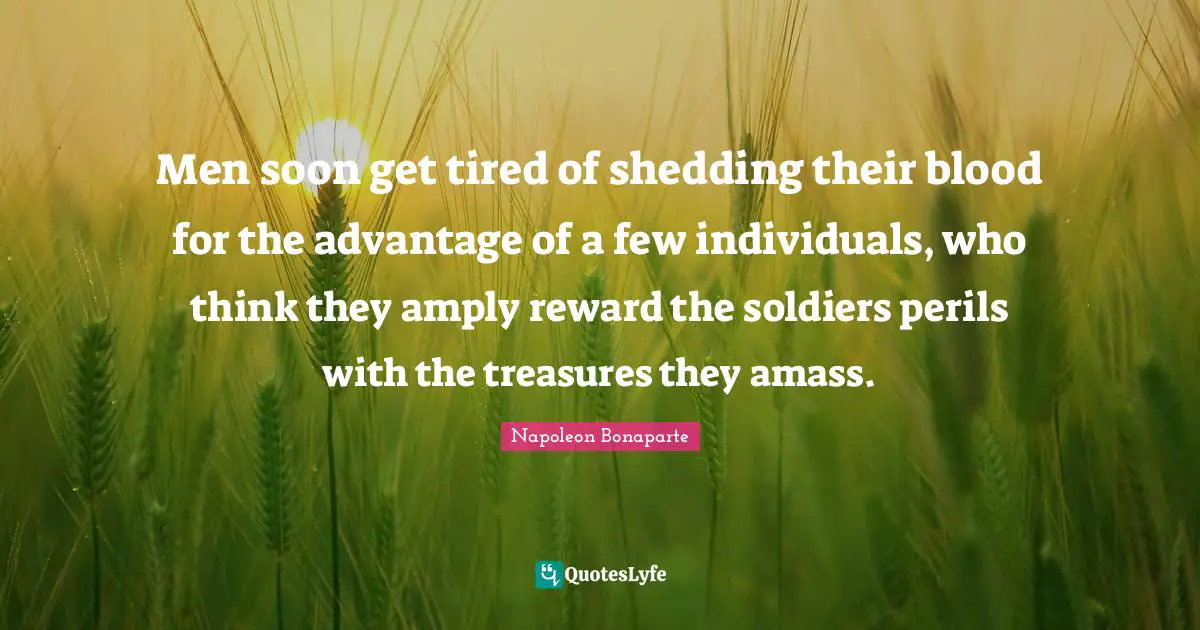 Men soon get tired of shedding their blood for the advantage of a few individuals, who think they amply reward the soldiers perils with the treasures they amass.