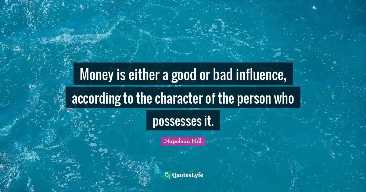 Money is either a good or bad influence, according to the character of the person who possesses it.