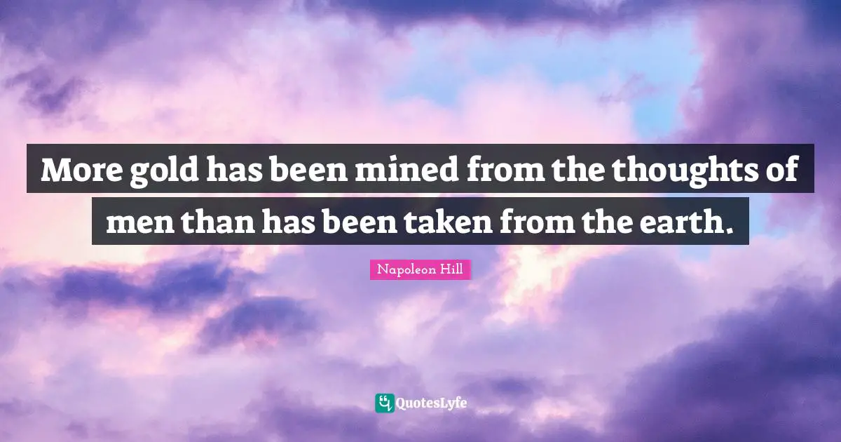 More gold has been mined from the thoughts of men than has been taken from the earth.