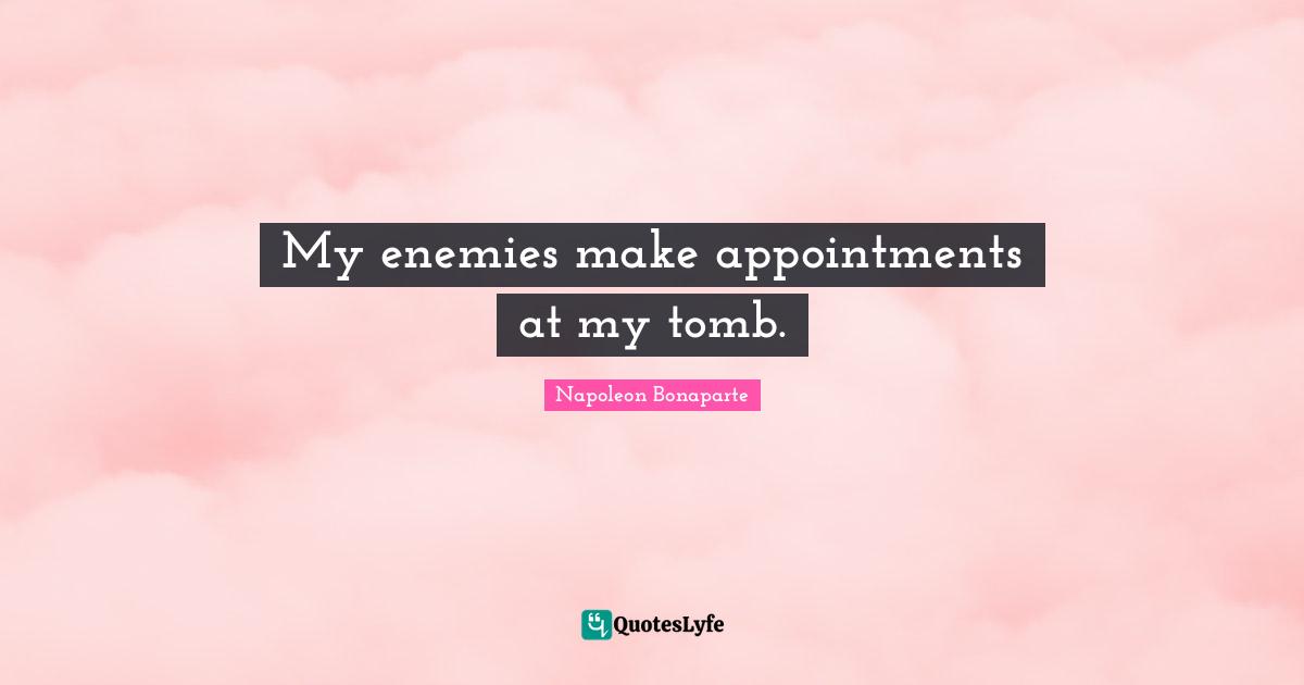My enemies make appointments at my tomb.