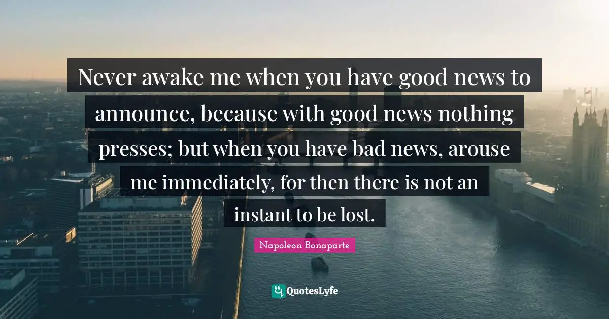 Awake Quotes: "Never awake me when you have good news to announce, because with good news nothing presses; but when you have bad news, arouse me immediately, for then there is not an instant to be lost."