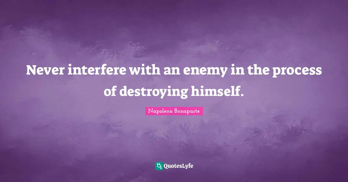 Never interfere with an enemy in the process of destroying himself.