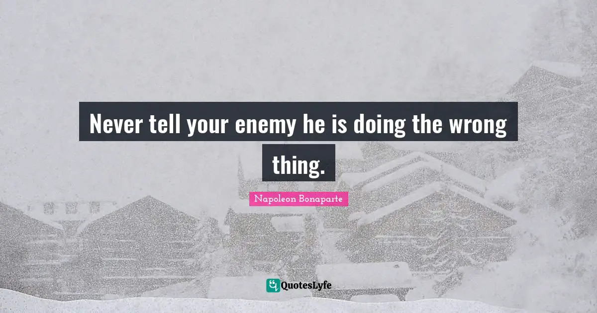Napoleon Bonaparte Quotes: "Never tell your enemy he is doing the wrong thing."