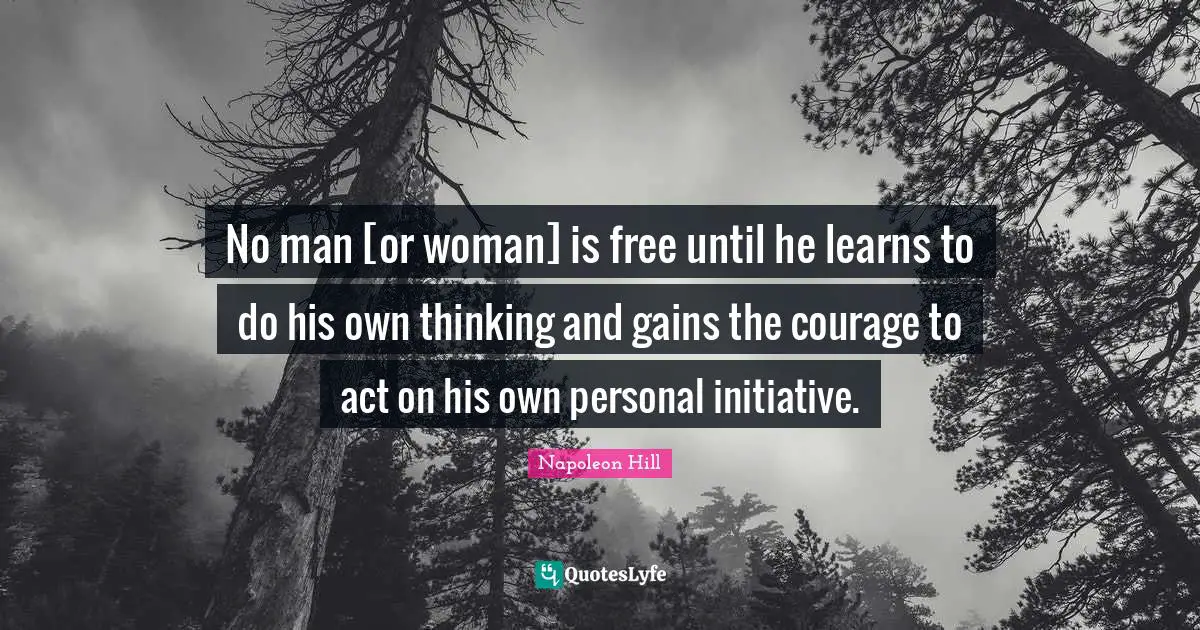 Napoleon Hill Quotes: "No man [or woman] is free until he learns to do his own thinking and gains the courage to act on his own personal initiative."