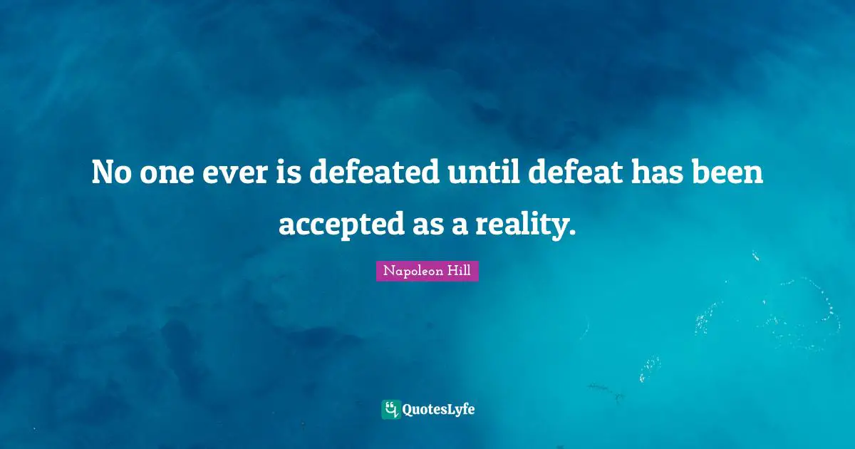 No one ever is defeated until defeat has been accepted as a reality.