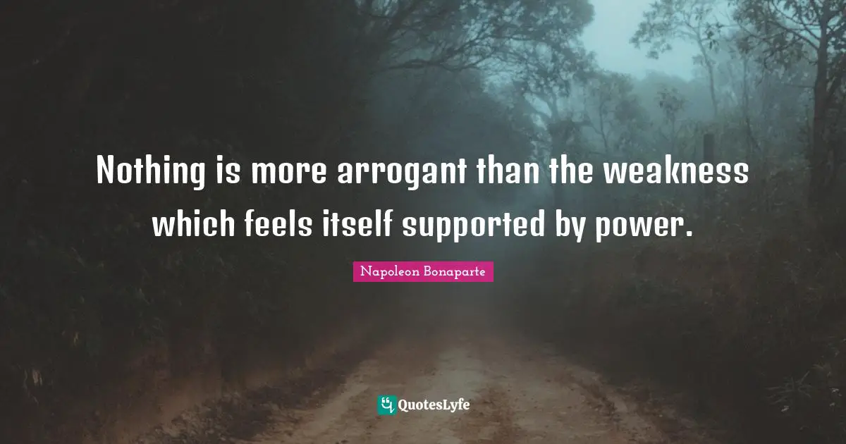 Nothing is more arrogant than the weakness which feels itself supported by power.
