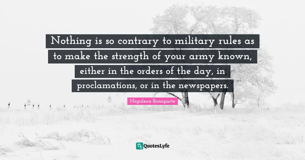 Newspapers Quotes: "Nothing is so contrary to military rules as to make the strength of your army known, either in the orders of the day, in proclamations, or in the newspapers."