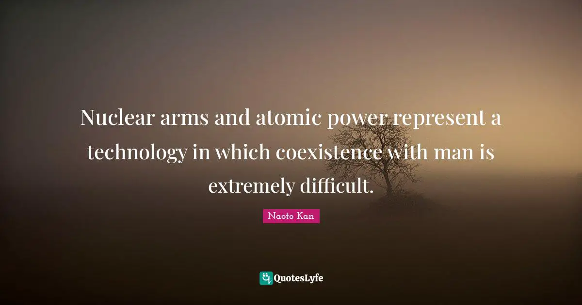 Nuclear arms and atomic power represent a technology in which coexistence with man is extremely difficult.