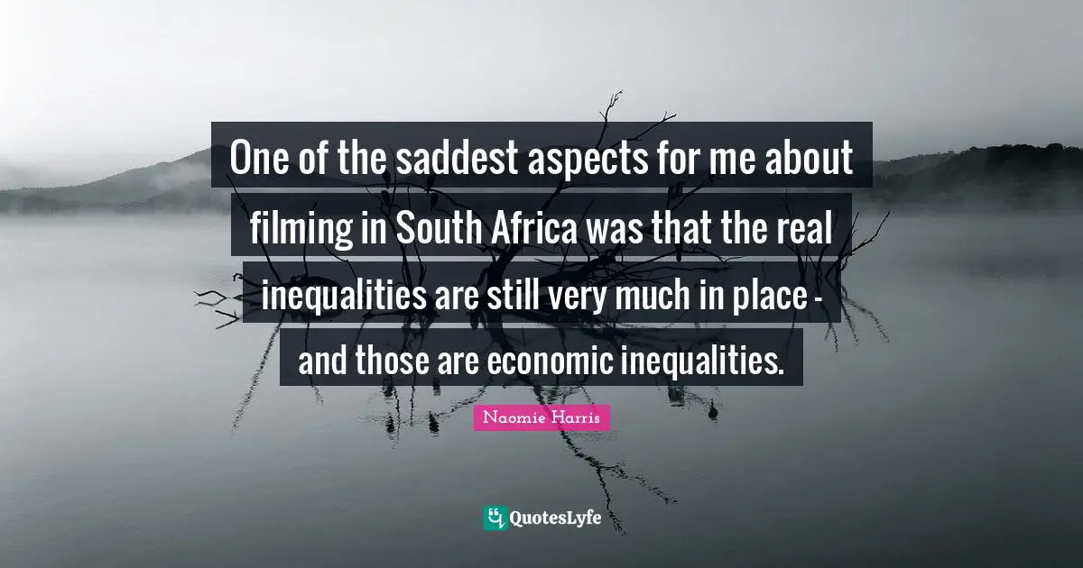 One of the saddest aspects for me about filming in South Africa was that the real inequalities are still very much in place - and those are economic inequalities.