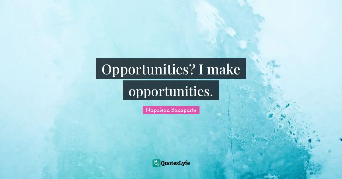 Opportunities? I make opportunities.