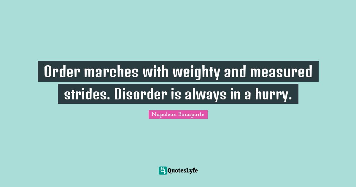 Order marches with weighty and measured strides. Disorder is always in a hurry.