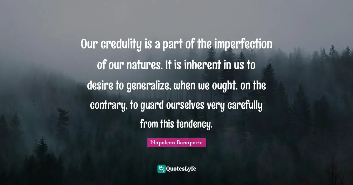 Inherent Quotes: "Our credulity is a part of the imperfection of our natures. It is inherent in us to desire to generalize, when we ought, on the contrary, to guard ourselves very carefully from this tendency."