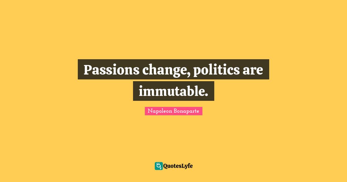 Passions change, politics are immutable.