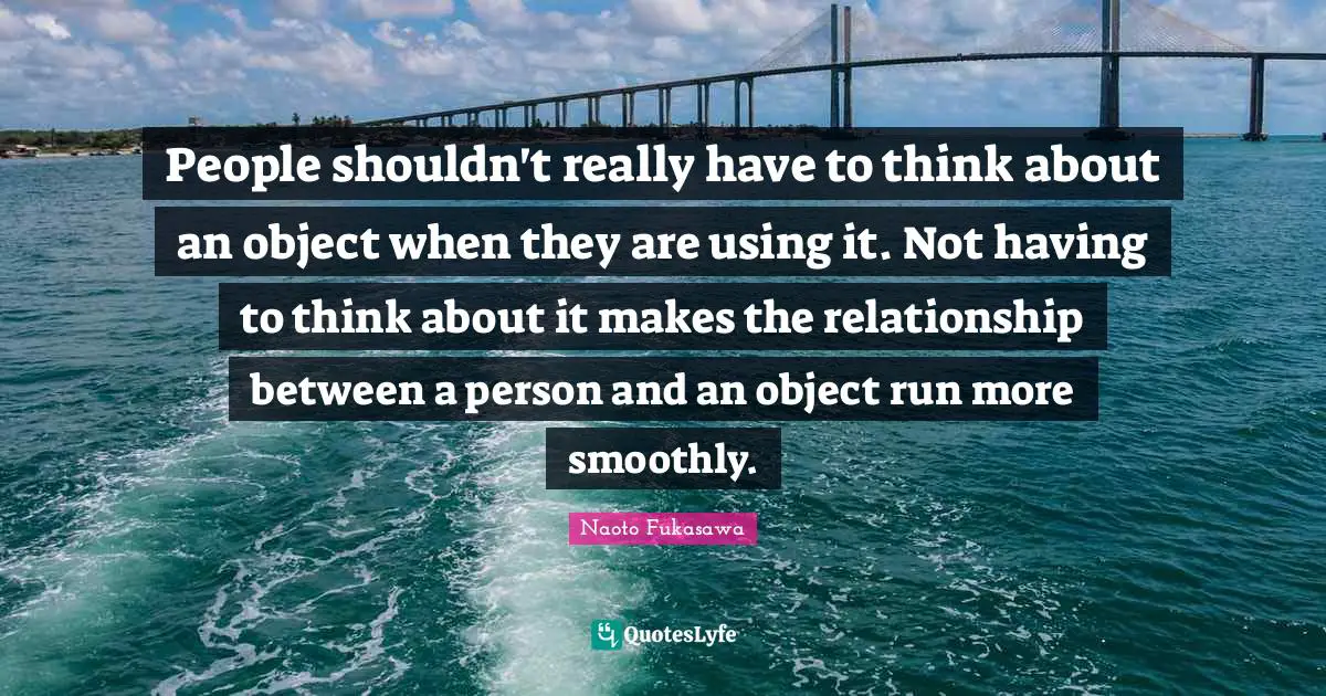 People shouldn't really have to think about an object when they are using it. Not having to think about it makes the relationship between a person and an object run more smoothly.