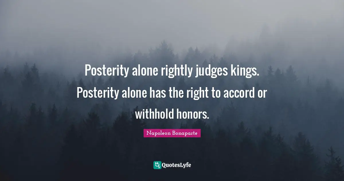 Posterity alone rightly judges kings. Posterity alone has the right to accord or withhold honors.