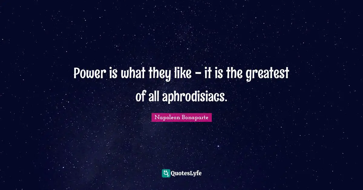 Power is what they like - it is the greatest of all aphrodisiacs.