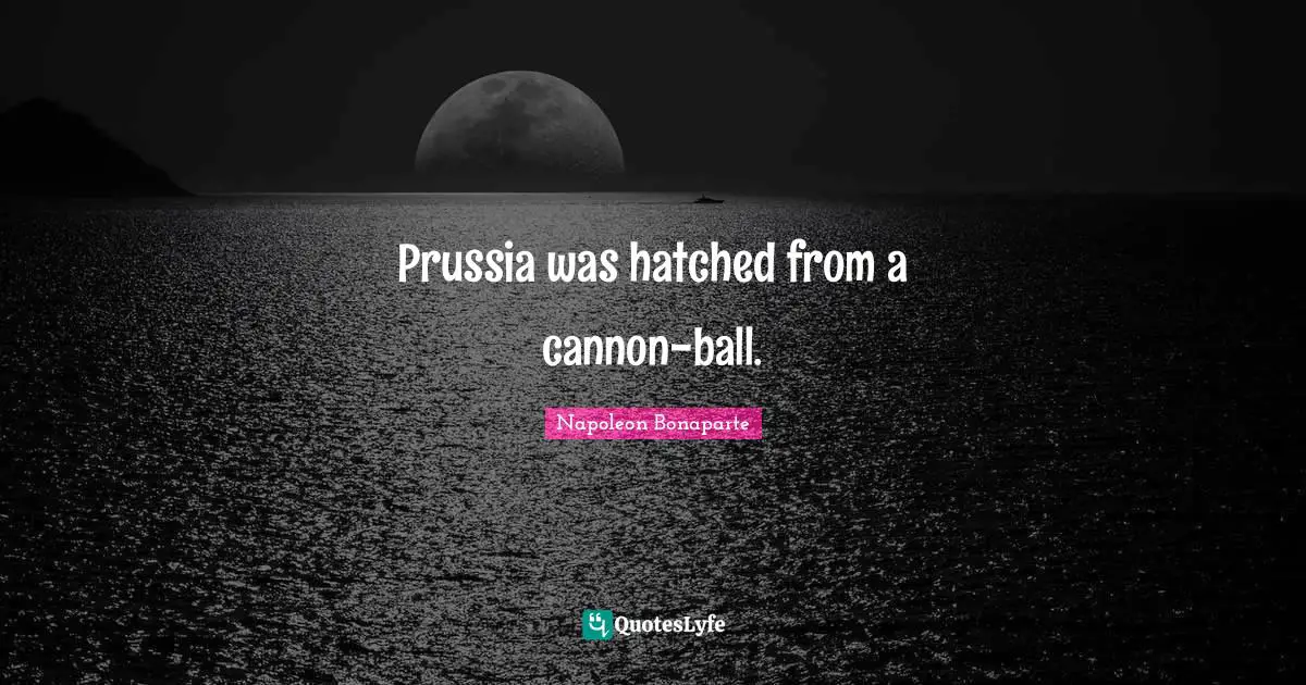 Prussia was hatched from a cannon-ball.