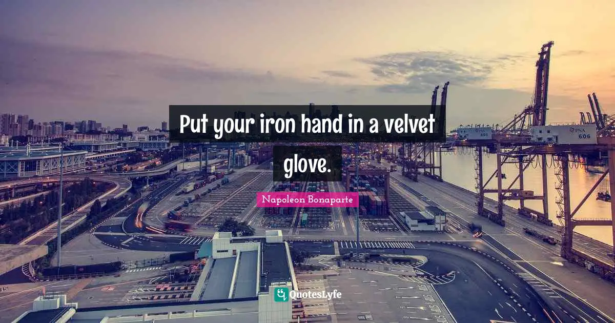 Put your iron hand in a velvet glove.