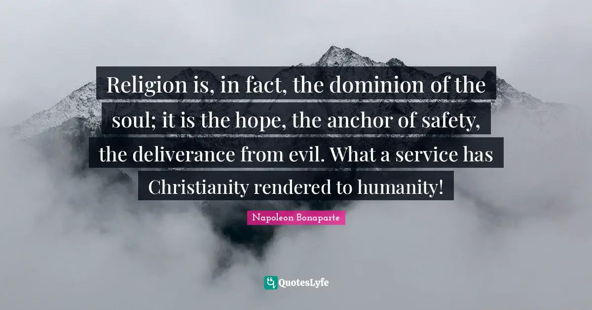 Religion is, in fact, the dominion of the soul; it is the hope, the anchor of safety, the deliverance from evil. What a service has Christianity rendered to humanity!