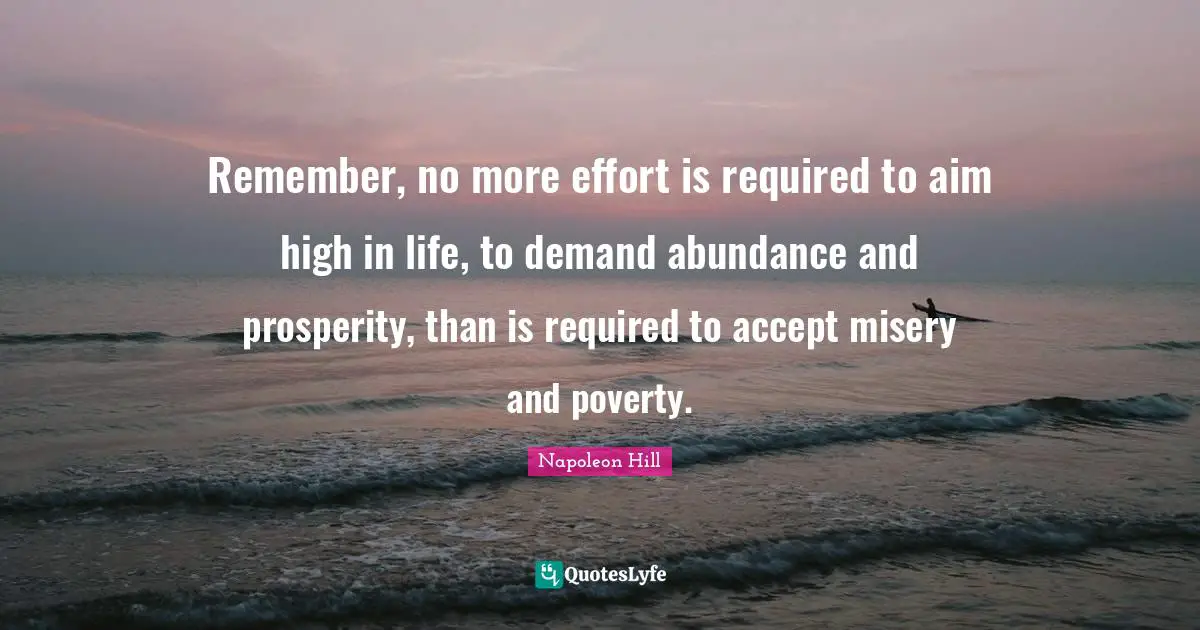 Aim High Quotes: "Remember, no more effort is required to aim high in life, to demand abundance and prosperity, than is required to accept misery and poverty."