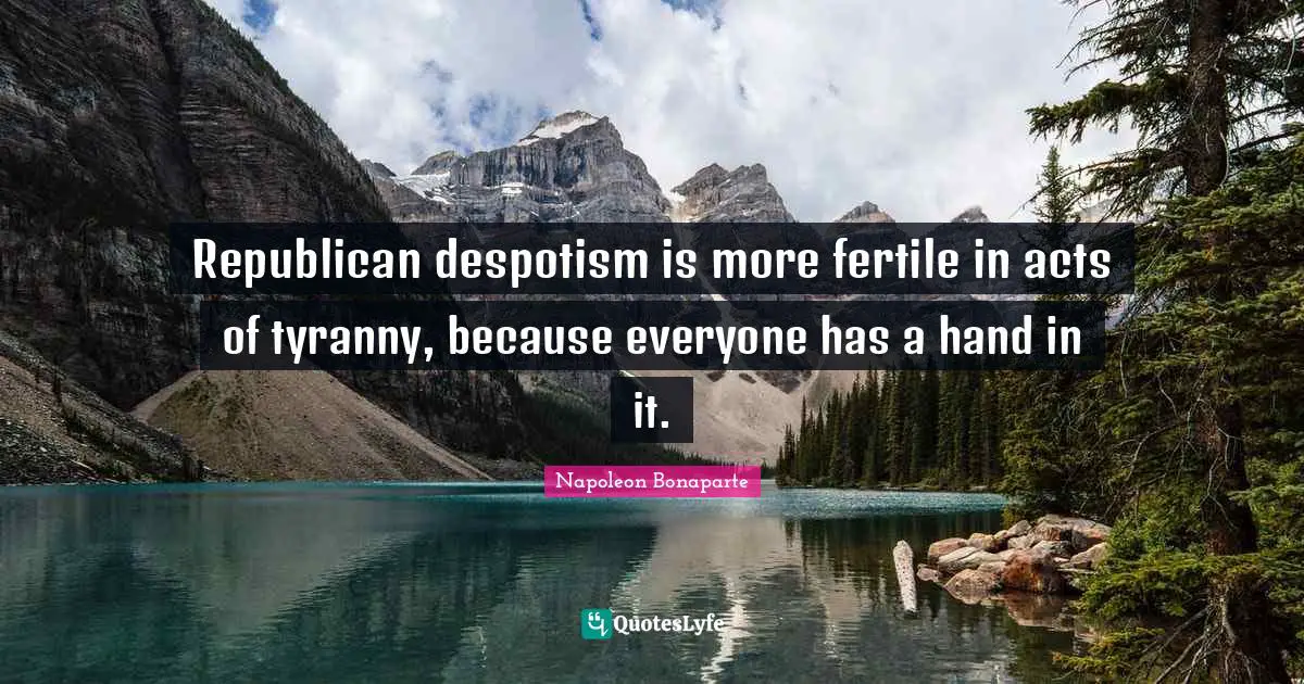 Republican despotism is more fertile in acts of tyranny, because everyone has a hand in it.