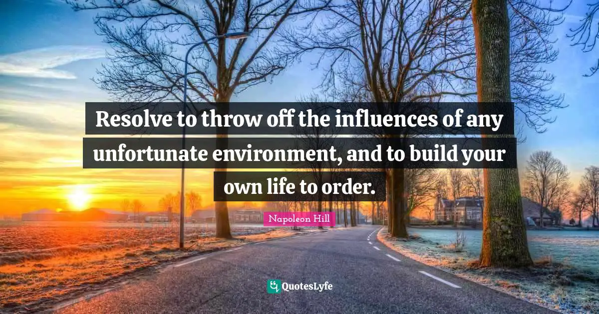 Resolve to throw off the influences of any unfortunate environment, and to build your own life to order.