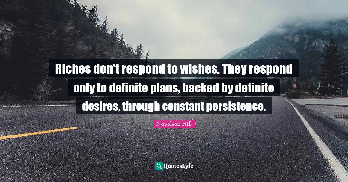 Napoleon Hill Quotes: Riches don't respond to wishes. They respond only to definite plans, backed by definite desires, through constant persistence.