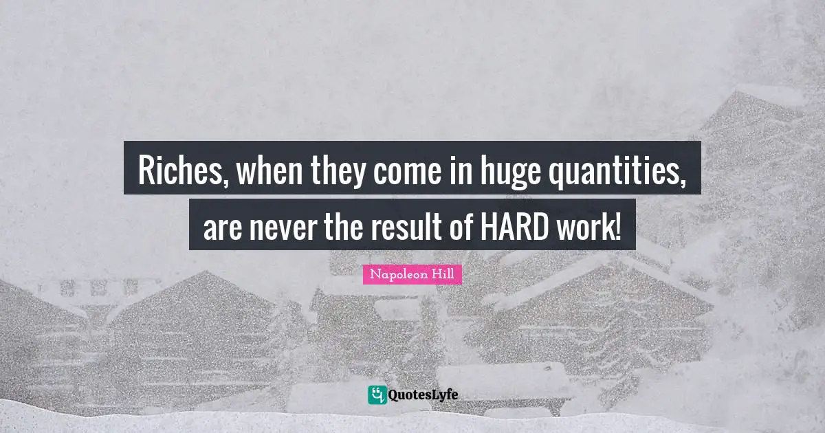 Napoleon Hill Quotes: "Riches, when they come in huge quantities, are never the result of HARD work!"