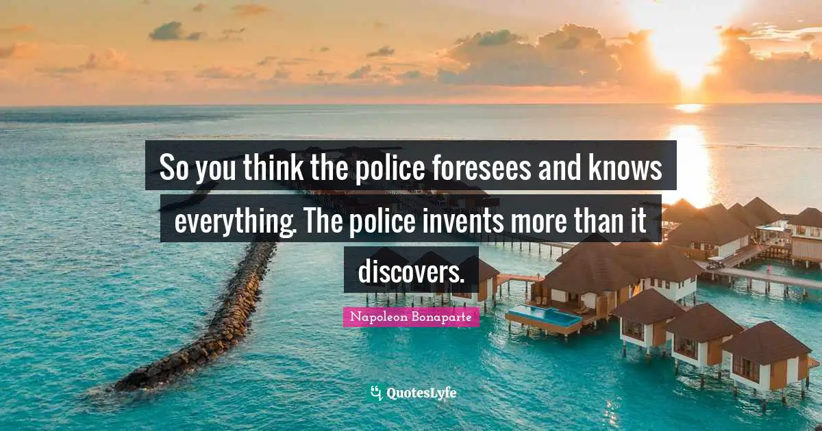 So you think the police foresees and knows everything. The police invents more than it discovers.