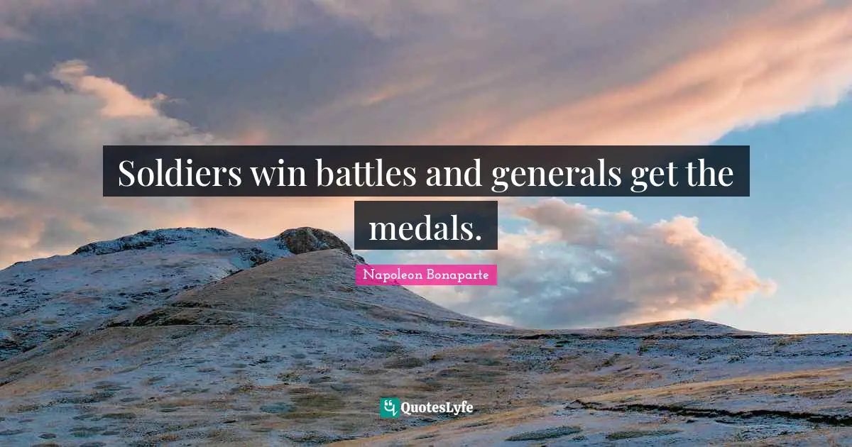 Soldiers win battles and generals get the medals.