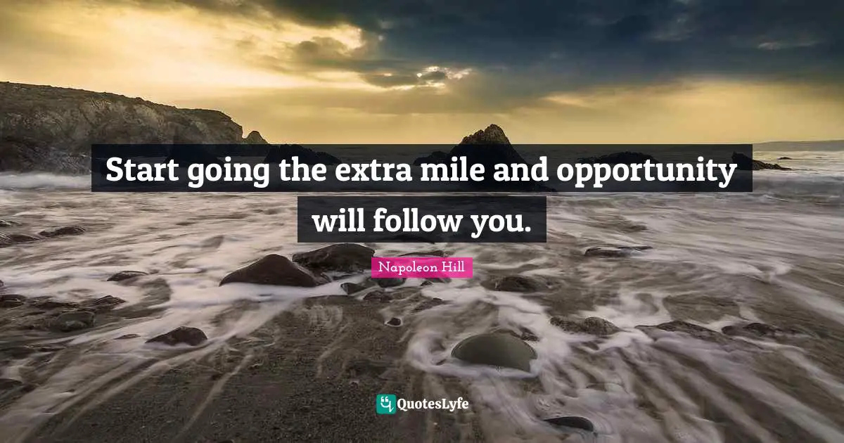 Start going the extra mile and opportunity will follow you.