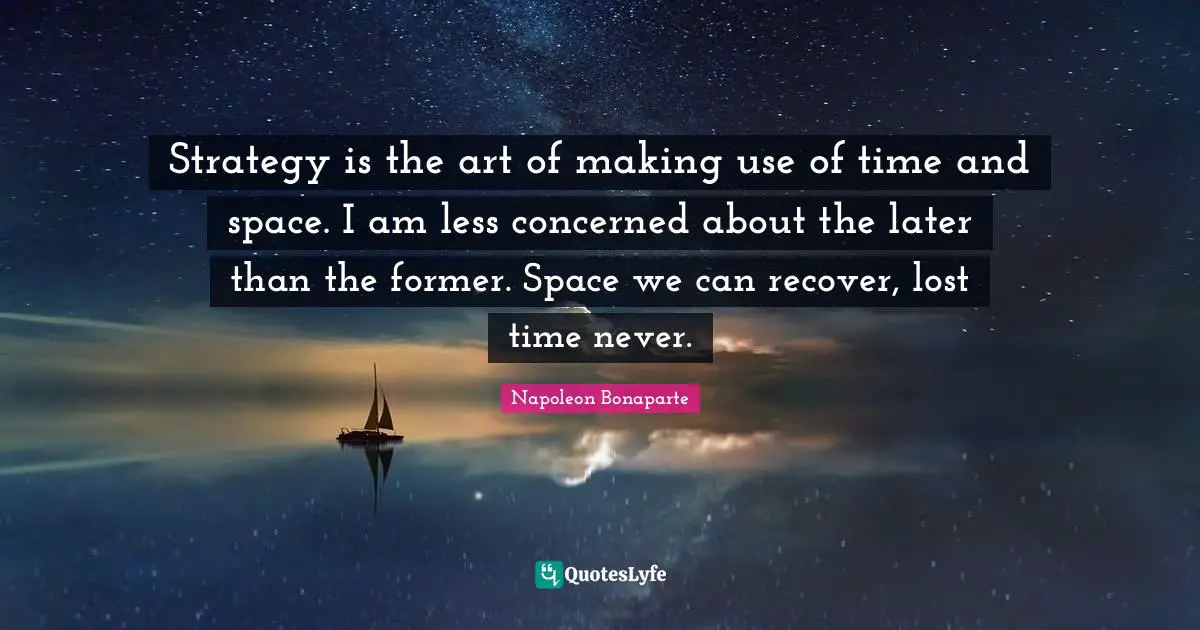 Strategy is the art of making use of time and space. I am less concerned about the later than the former. Space we can recover, lost time never.
