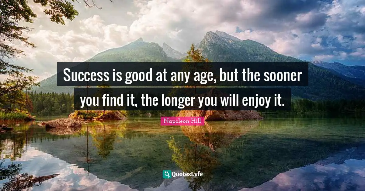 Success is good at any age, but the sooner you find it, the longer you will enjoy it.