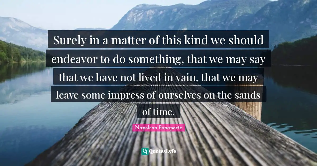 Surely in a matter of this kind we should endeavor to do something, that we may say that we have not lived in vain, that we may leave some impress of ourselves on the sands of time.