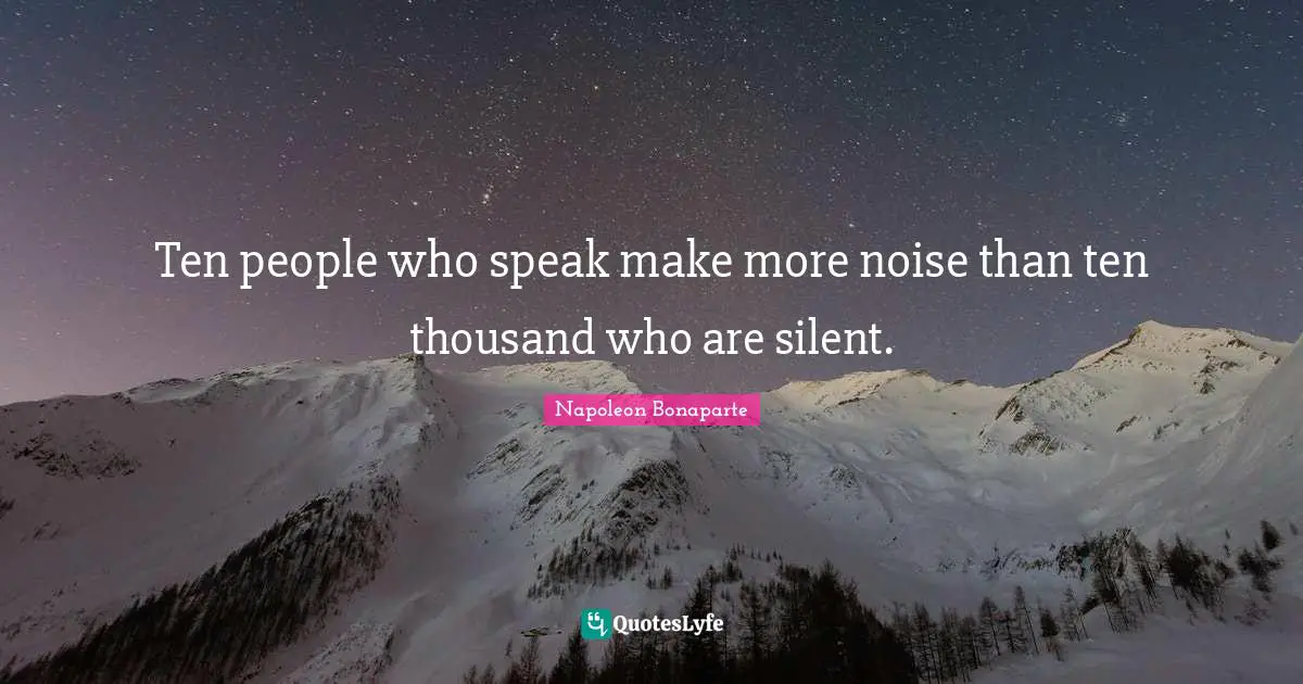 Ten Quotes: "Ten people who speak make more noise than ten thousand who are silent."