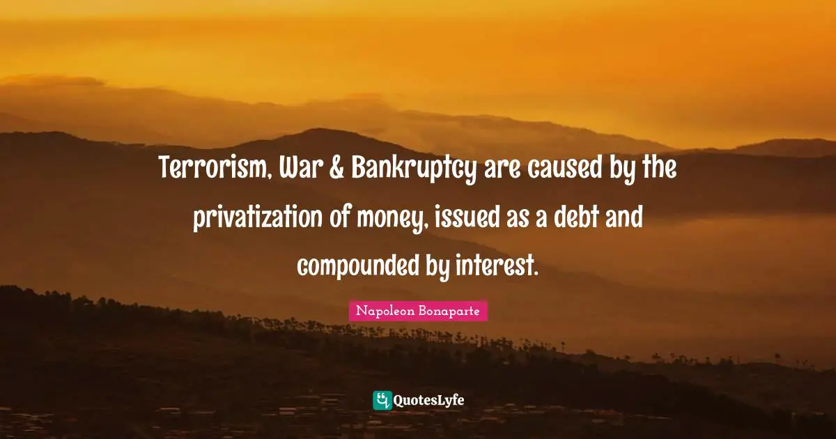 Bankruptcy Quotes: "Terrorism, War & Bankruptcy are caused by the privatization of money, issued as a debt and compounded by interest."
