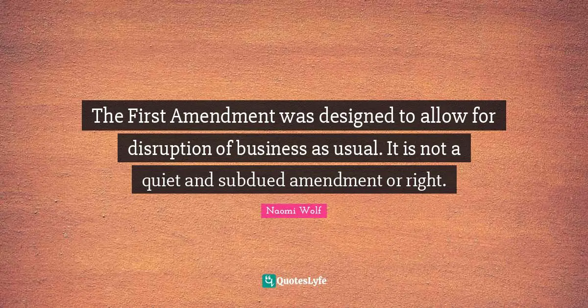 The First Amendment was designed to allow for disruption of business as usual. It is not a quiet and subdued amendment or right.