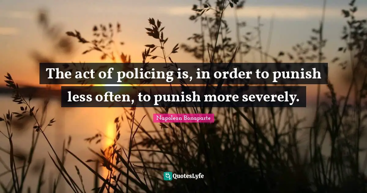 The act of policing is, in order to punish less often, to punish more severely.