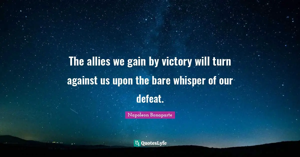 The allies we gain by victory will turn against us upon the bare whisper of our defeat.