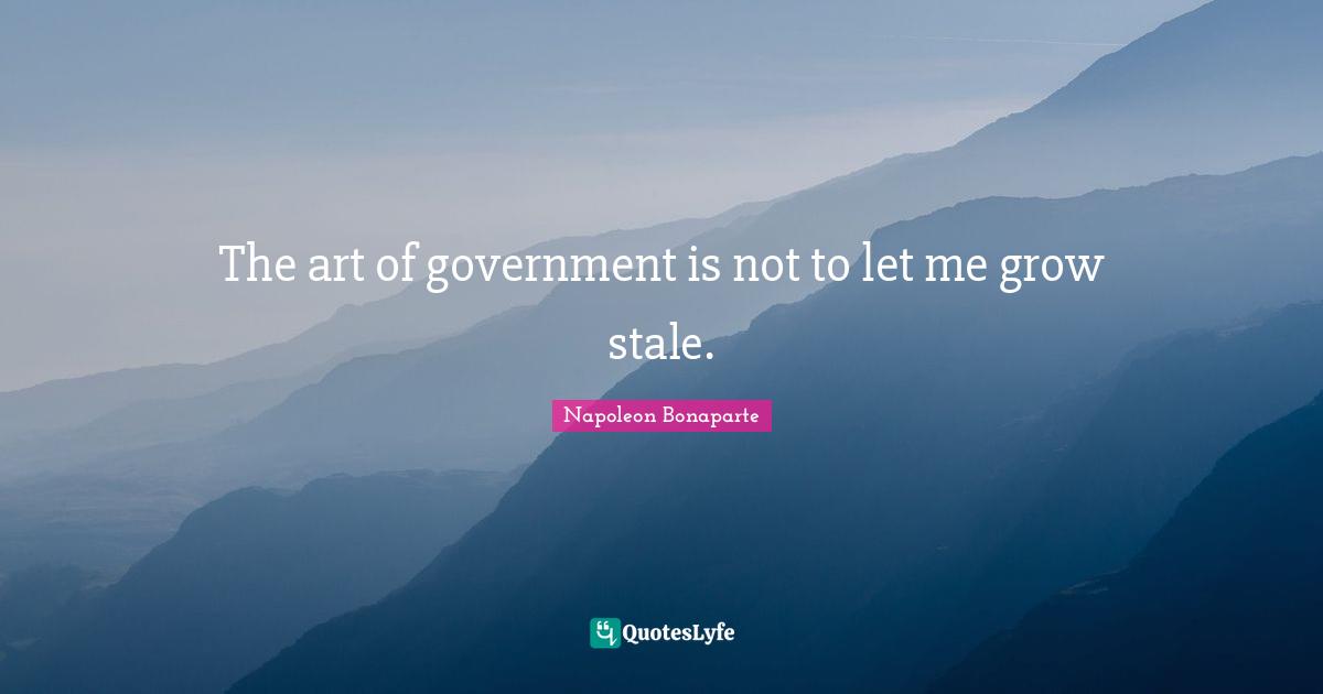 Stale Quotes: "The art of government is not to let me grow stale."