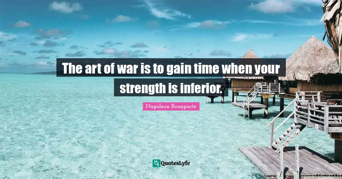 The art of war is to gain time when your strength is inferior.