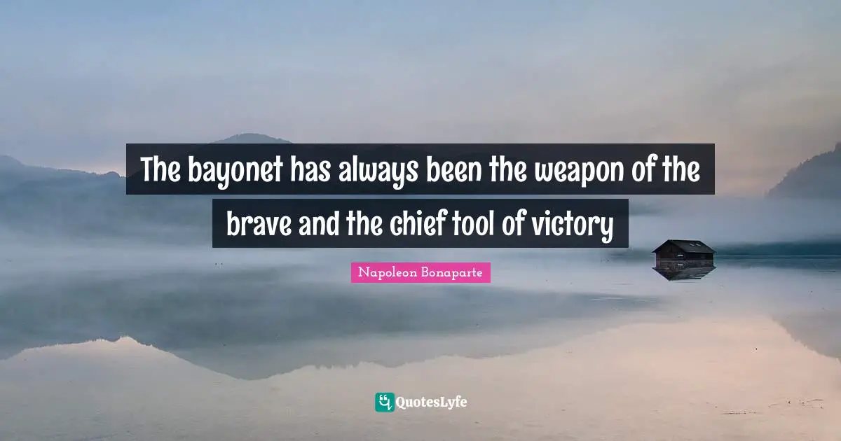 The bayonet has always been the weapon of the brave and the chief tool of victory