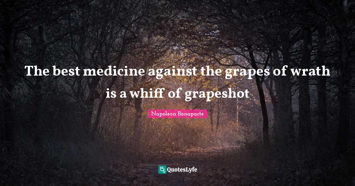 The best medicine against the grapes of wrath is a whiff of grapeshot